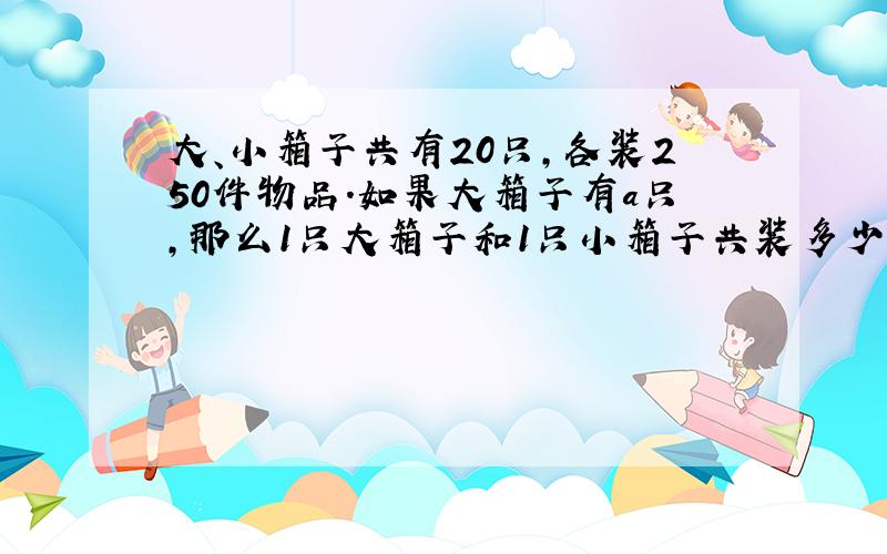 大、小箱子共有20只,各装250件物品.如果大箱子有a只,那么1只大箱子和1只小箱子共装多少件物品