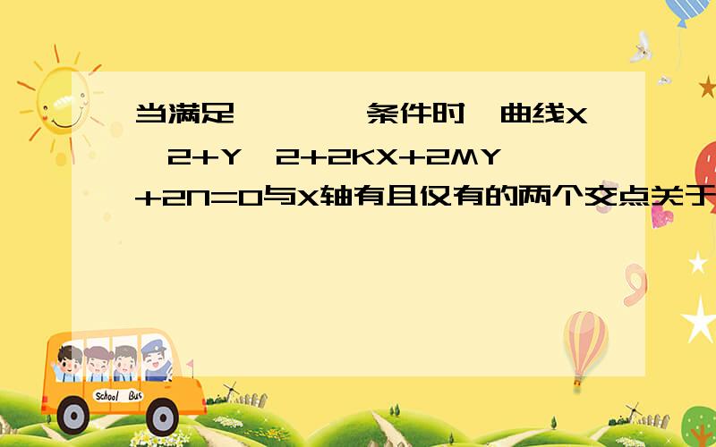 当满足————条件时,曲线X^2+Y^2+2KX+2MY+2N=0与X轴有且仅有的两个交点关于原点对称.rt,