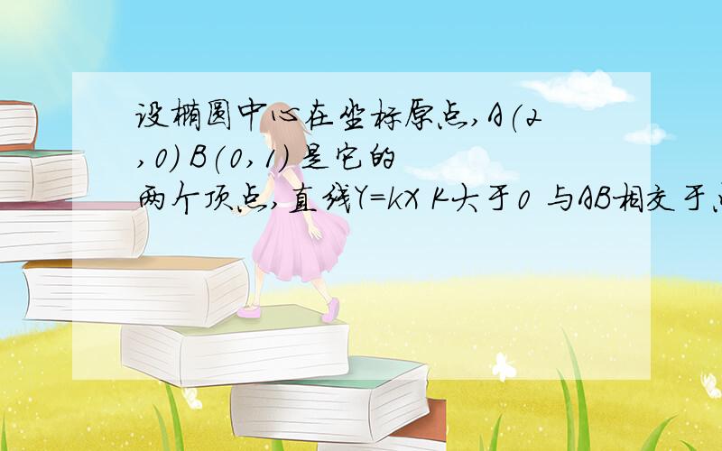 设椭圆中心在坐标原点,A(2,0) B(0,1) 是它的两个顶点,直线Y=kX K大于0 与AB相交于点D,与椭圆相交于