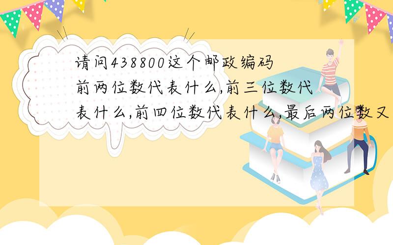 请问438800这个邮政编码前两位数代表什么,前三位数代表什么,前四位数代表什么,最后两位数又代表什么!