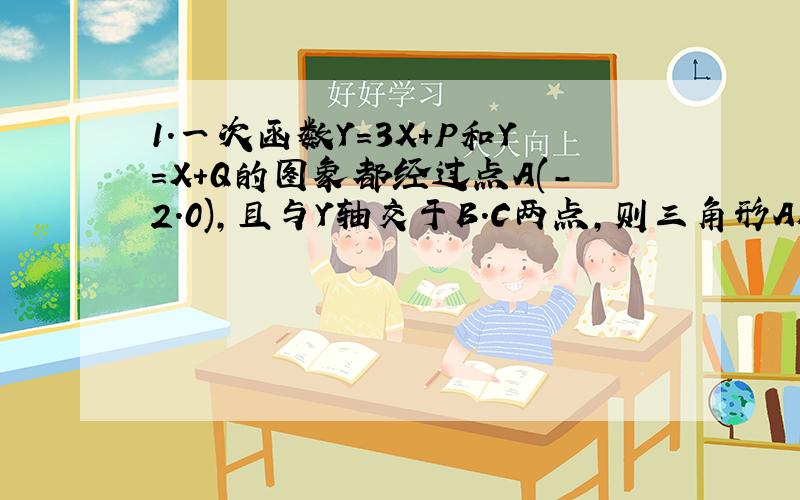 1.一次函数Y=3X+P和Y=X+Q的图象都经过点A(-2.0),且与Y轴交于B.C两点,则三角形ABC的面积是多少