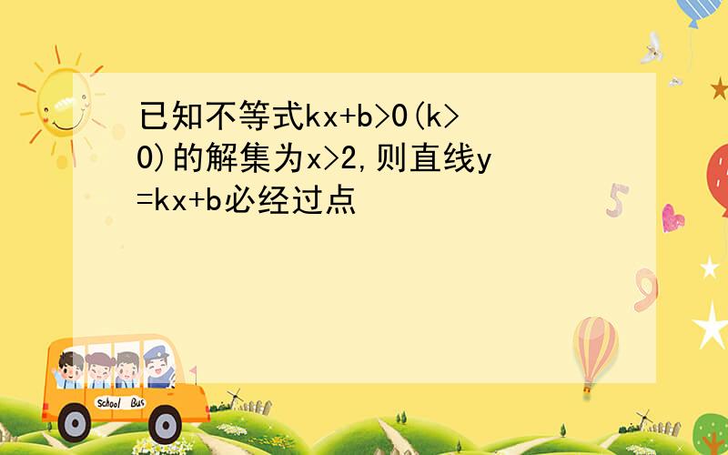 已知不等式kx+b>0(k>0)的解集为x>2,则直线y=kx+b必经过点