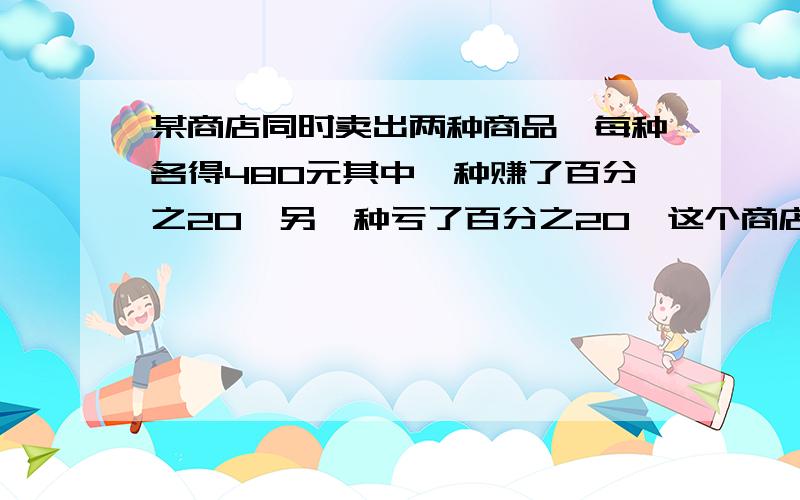 某商店同时卖出两种商品,每种各得480元其中一种赚了百分之20,另一种亏了百分之20,这个商店卖出这两种商