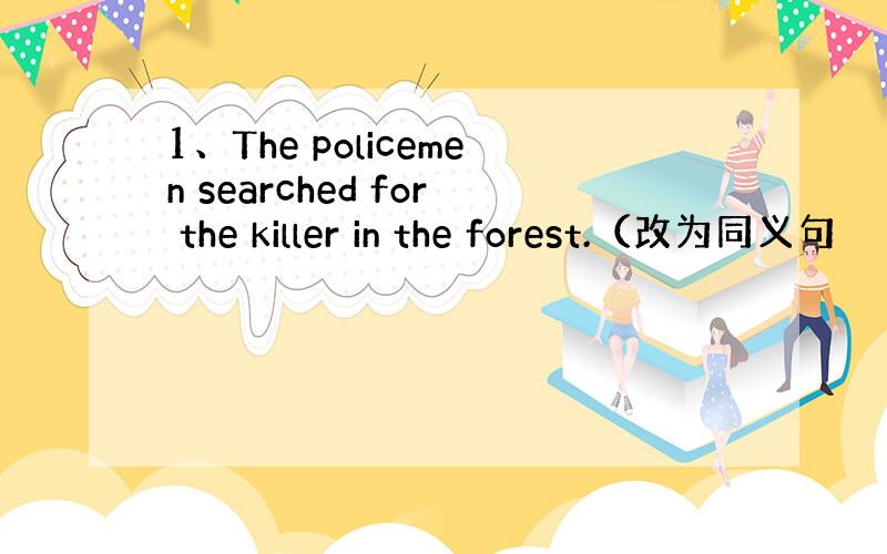 1、The policemen searched for the killer in the forest.（改为同义句