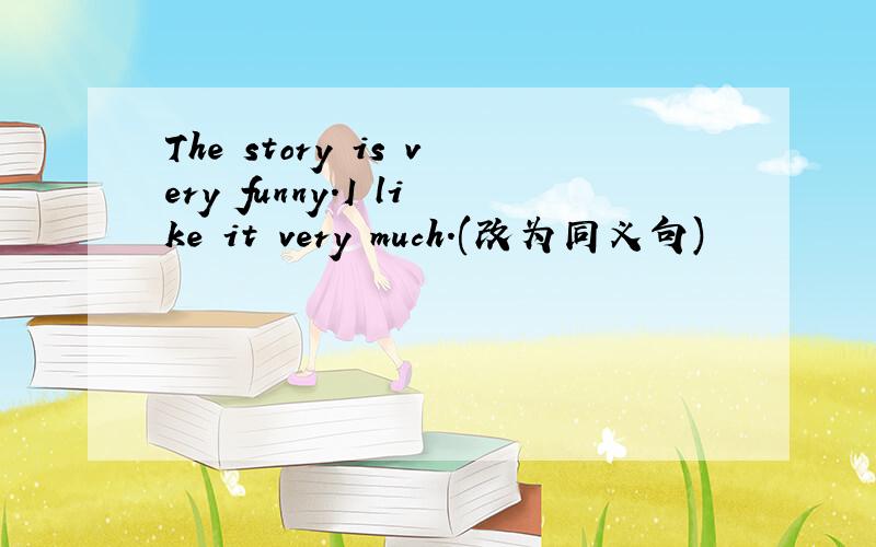 The story is very funny.I like it very much.(改为同义句)