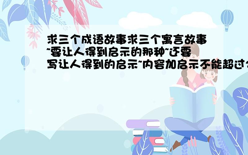 求三个成语故事求三个寓言故事~要让人得到启示的那种~还要写让人得到的启示~内容加启示不能超过250字~要三个~