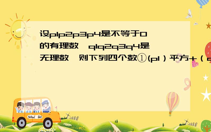 设p1p2p3p4是不等于0的有理数,q1q2q3q4是无理数,则下列四个数①(p1）平方+（q1）平方②（p2+q2)