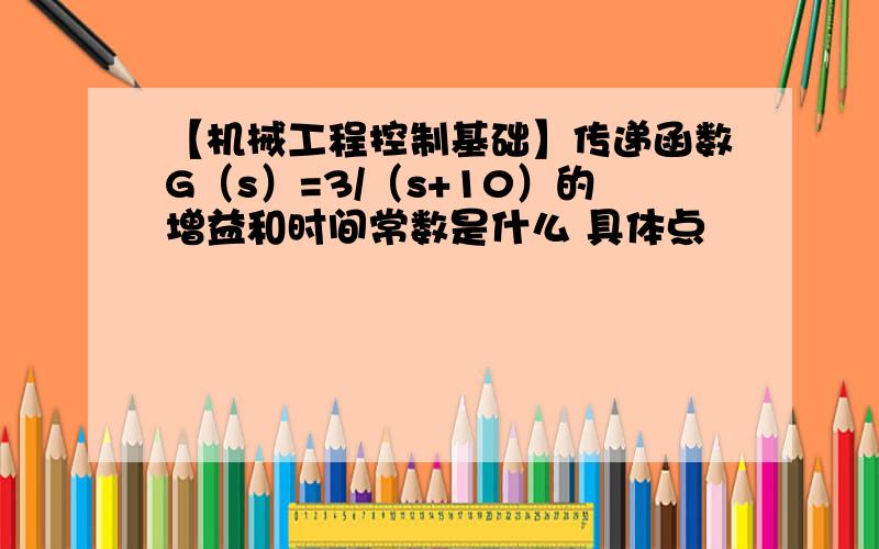 【机械工程控制基础】传递函数G（s）=3/（s+10）的增益和时间常数是什么 具体点