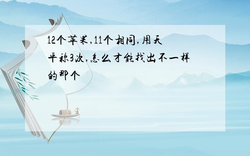 12个苹果,11个相同,用天平称3次,怎么才能找出不一样的那个