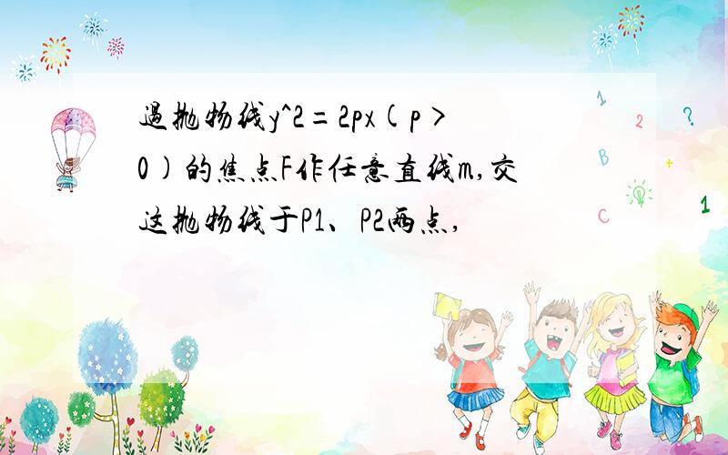 过抛物线y^2=2px(p>0)的焦点F作任意直线m,交这抛物线于P1、P2两点,