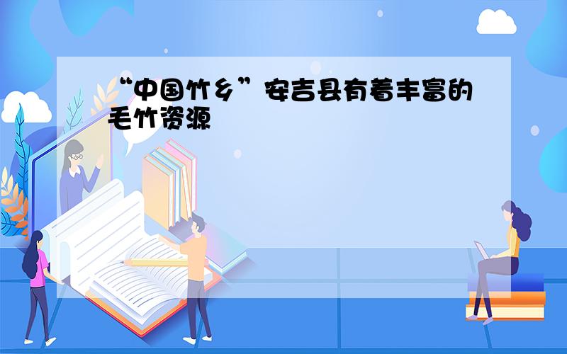 “中国竹乡”安吉县有着丰富的毛竹资源