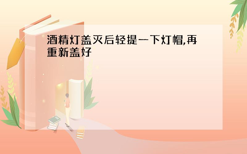 酒精灯盖灭后轻提一下灯帽,再重新盖好