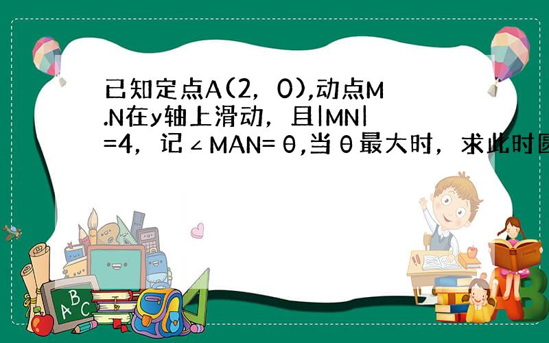 已知定点A(2，0),动点M.N在y轴上滑动，且|MN|=4，记∠MAN=θ,当θ最大时，求此时圆C的方程