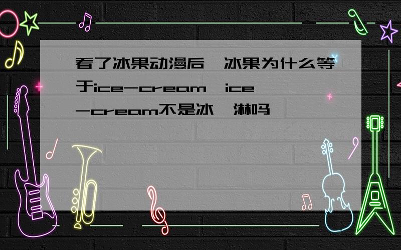 看了冰果动漫后,冰果为什么等于ice-cream,ice-cream不是冰淇淋吗,