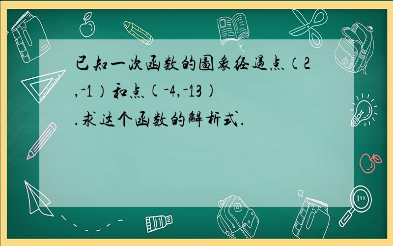 已知一次函数的图象经过点（2,-1）和点(-4,-13).求这个函数的解析式.