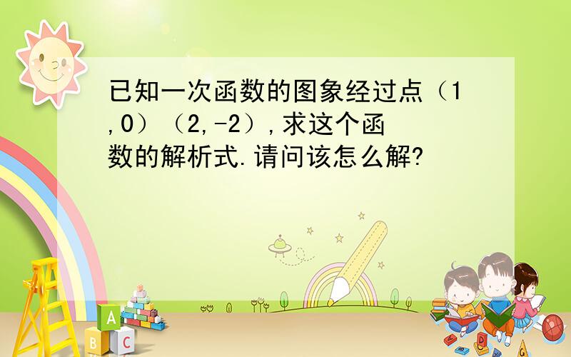 已知一次函数的图象经过点（1,0）（2,-2）,求这个函数的解析式.请问该怎么解?