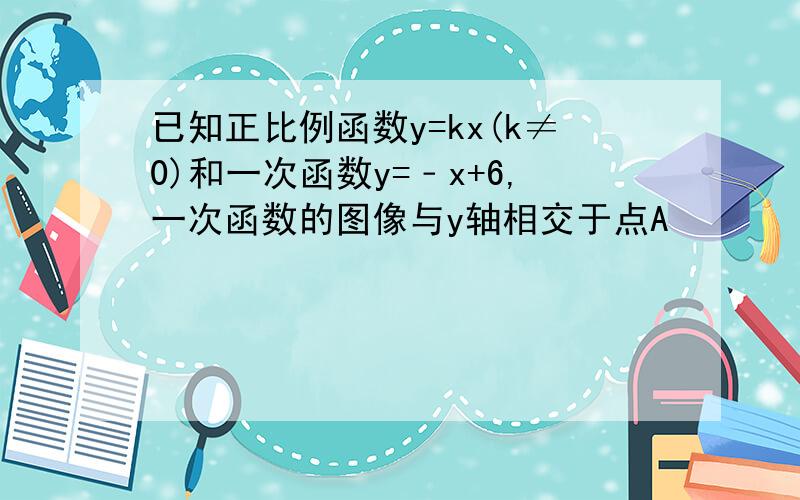 已知正比例函数y=kx(k≠0)和一次函数y=﹣x+6,一次函数的图像与y轴相交于点A