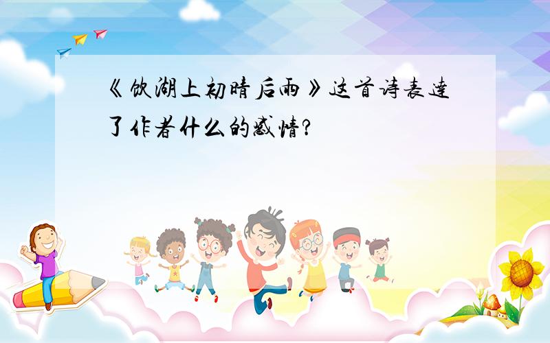 《饮湖上初晴后雨》这首诗表达了作者什么的感情?