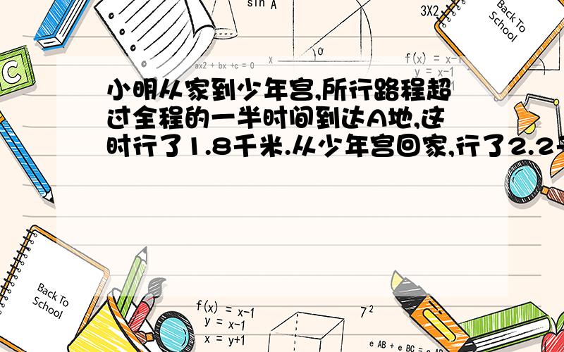 小明从家到少年宫,所行路程超过全程的一半时间到达A地,这时行了1.8千米.从少年宫回家,行了2.2千米时到达B地.已知A