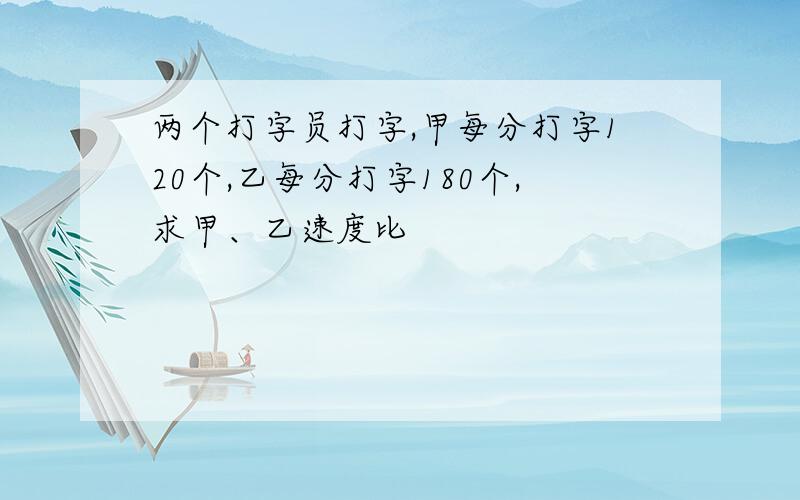 两个打字员打字,甲每分打字120个,乙每分打字180个,求甲、乙速度比