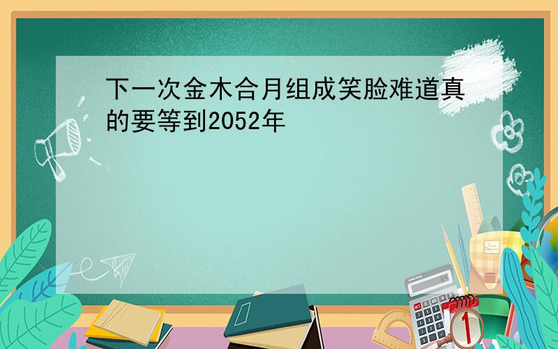 下一次金木合月组成笑脸难道真的要等到2052年