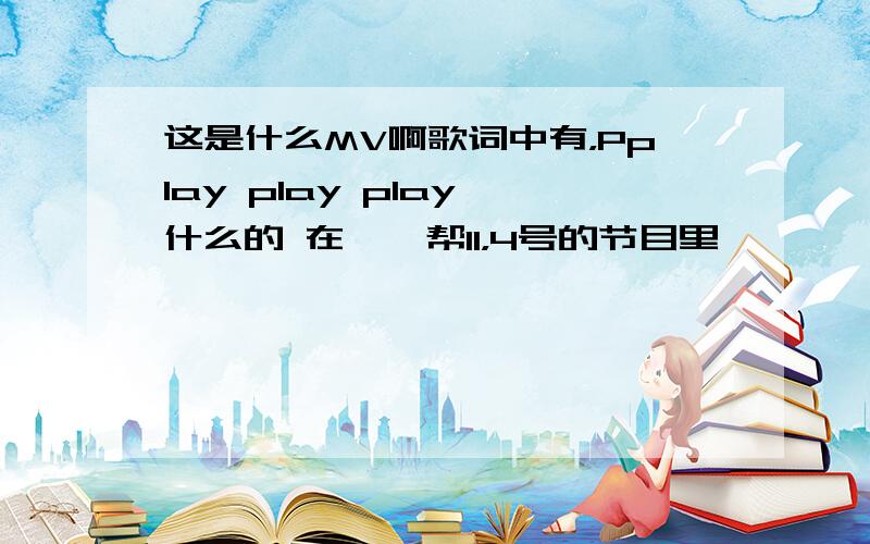 这是什么MV啊歌词中有，Pplay play play 什么的 在啪啪帮11，4号的节目里