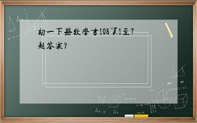 初一下册数学书108页1至7题答案?