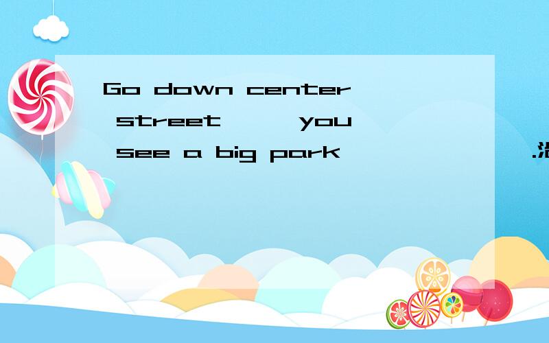 Go down center street —— you see a big park —— —— ——.沿着中心街走,