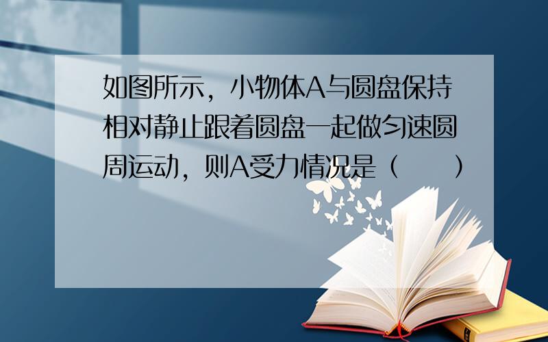 如图所示，小物体A与圆盘保持相对静止跟着圆盘一起做匀速圆周运动，则A受力情况是（　　）