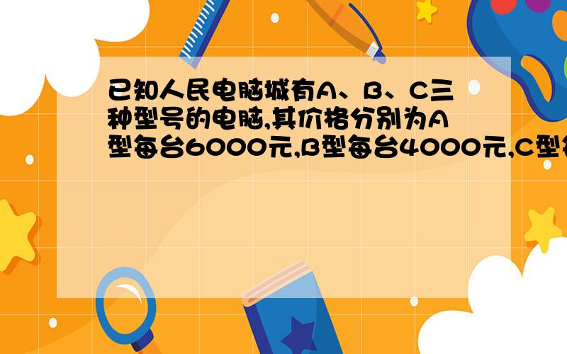 已知人民电脑城有A、B、C三种型号的电脑,其价格分别为A型每台6000元,B型每台4000元,C型每台2500元,月群中