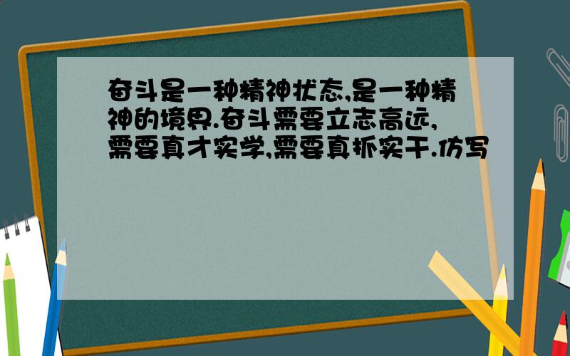 奋斗是一种精神状态,是一种精神的境界.奋斗需要立志高远,需要真才实学,需要真抓实干.仿写