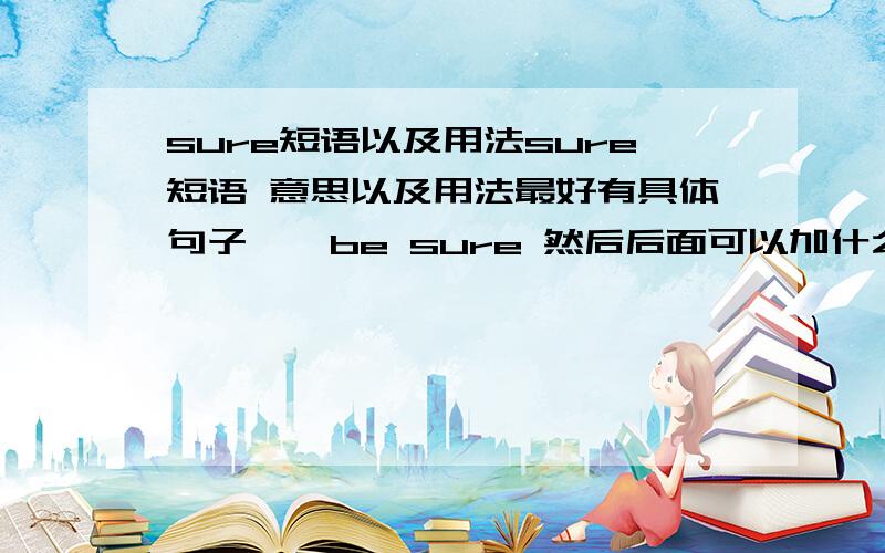 sure短语以及用法sure短语 意思以及用法最好有具体句子^^be sure 然后后面可以加什么呢..