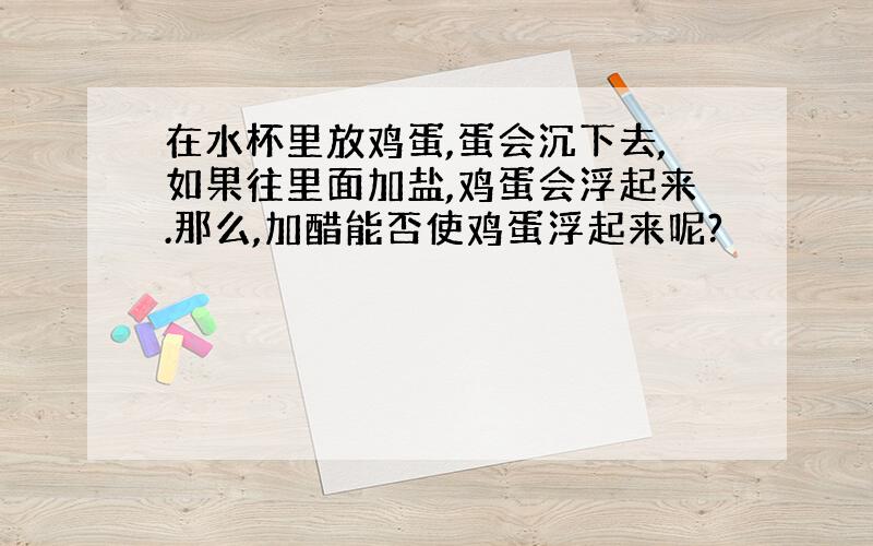 在水杯里放鸡蛋,蛋会沉下去,如果往里面加盐,鸡蛋会浮起来.那么,加醋能否使鸡蛋浮起来呢?