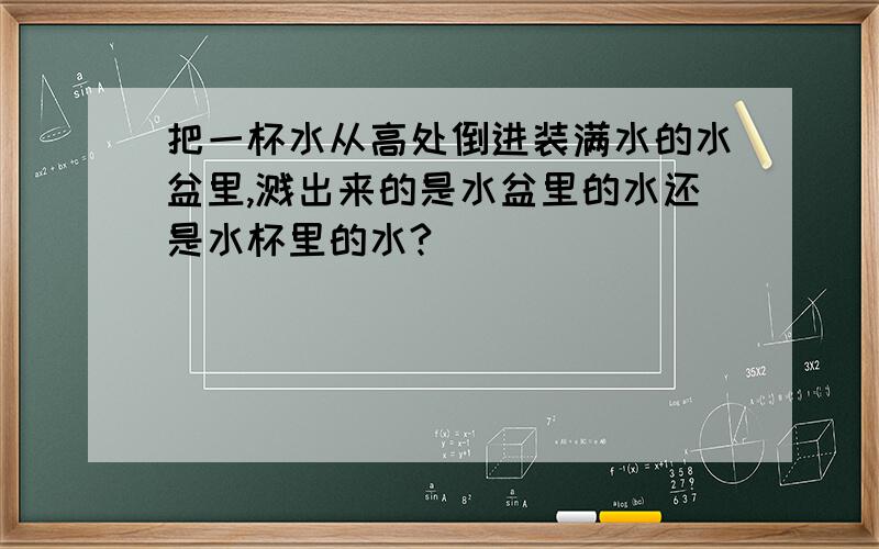 把一杯水从高处倒进装满水的水盆里,溅出来的是水盆里的水还是水杯里的水?