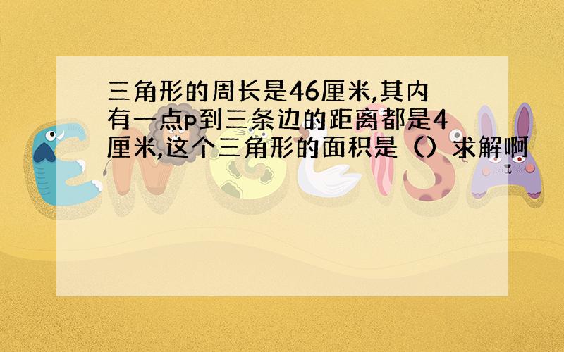 三角形的周长是46厘米,其内有一点p到三条边的距离都是4厘米,这个三角形的面积是（）求解啊