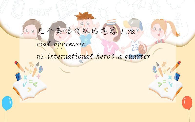 几个英语词组的意思 1.racial oppression2.international hero3.a quarter