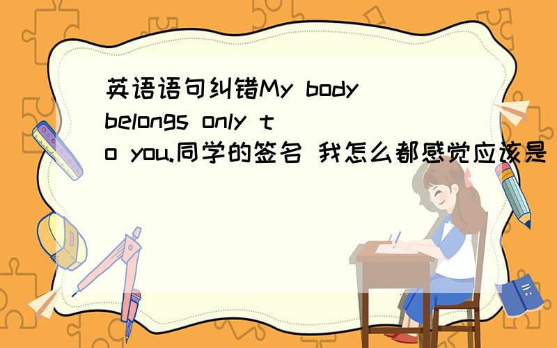 英语语句纠错My body belongs only to you.同学的签名 我怎么都感觉应该是 only belon