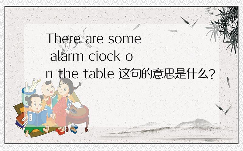 There are some alarm ciock on the table 这句的意思是什么?