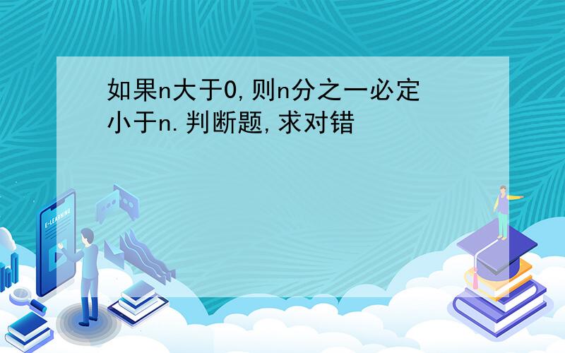 如果n大于0,则n分之一必定小于n.判断题,求对错