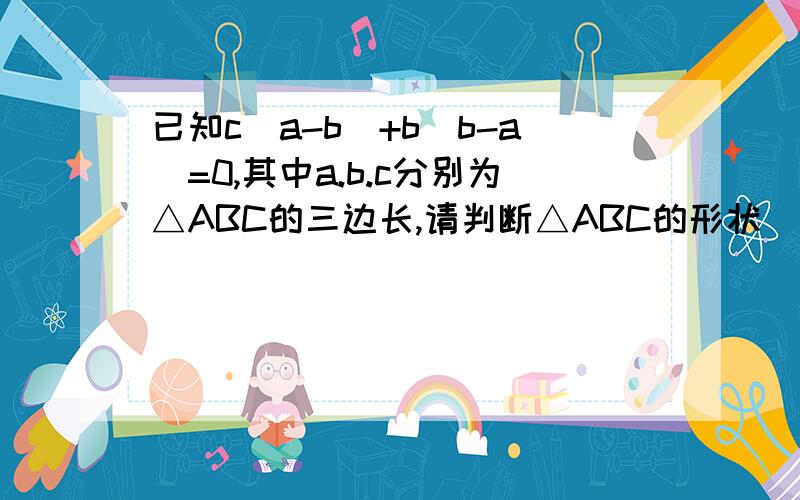 已知c(a-b)+b(b-a)=0,其中a.b.c分别为△ABC的三边长,请判断△ABC的形状