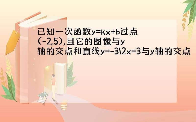 已知一次函数y=kx+b过点(-2,5),且它的图像与y轴的交点和直线y=-3\2x=3与y轴的交点