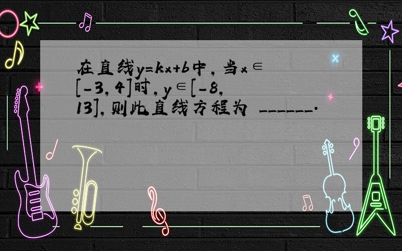 在直线y=kx+b中，当x∈[-3，4]时，y∈[-8，13]，则此直线方程为 ______．