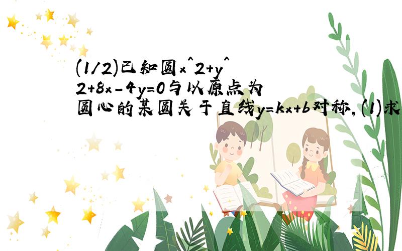 (1/2)已知圆x^2+y^2+8x-4y=0与以原点为圆心的某圆关于直线y=kx+b对称,(1)求k、b的值;(2)若