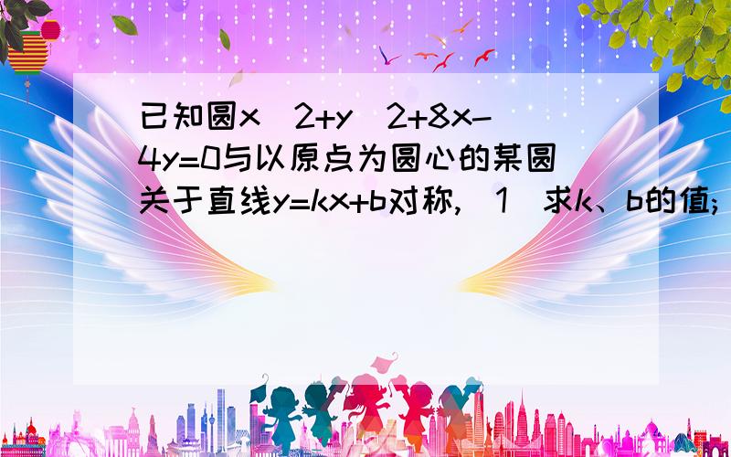 已知圆x^2+y^2+8x-4y=0与以原点为圆心的某圆关于直线y=kx+b对称,(1)求k、b的值;