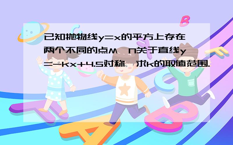 已知抛物线y=x的平方上存在两个不同的点M,N关于直线y=-kx+4.5对称,求k的取值范围.