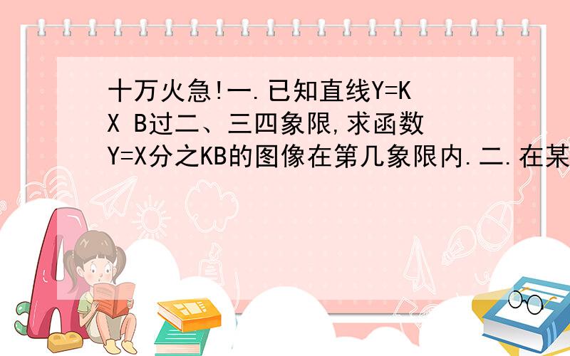 十万火急!一.已知直线Y=KX B过二、三四象限,求函数Y=X分之KB的图像在第几象限内.二.在某一电路中,保持电压不变