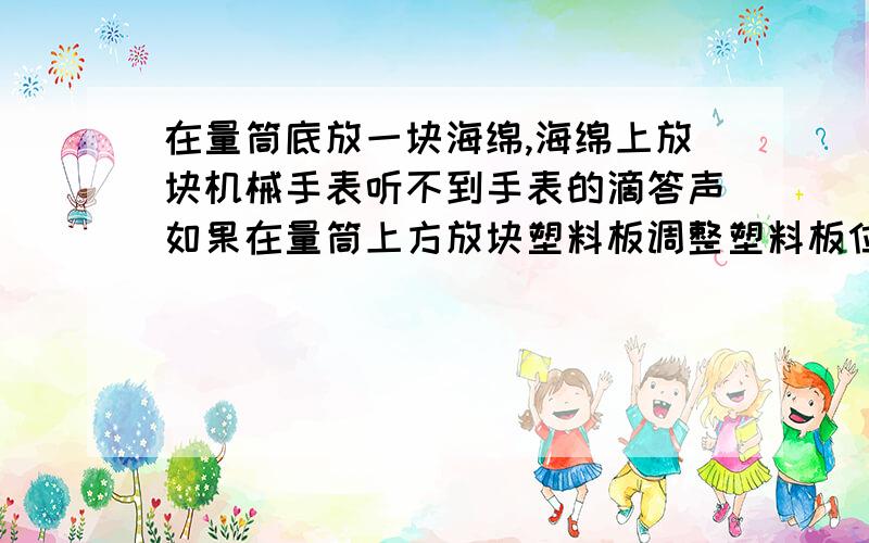 在量筒底放一块海绵,海绵上放块机械手表听不到手表的滴答声如果在量筒上方放块塑料板调整塑料板位置可听