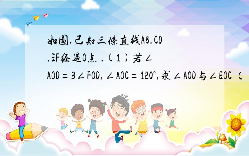 如图,已知三条直线AB.CD.EF经过O点 .(1)若∠AOD=3∠FOD,∠AOC=120°,求∠AOD与∠EOC （