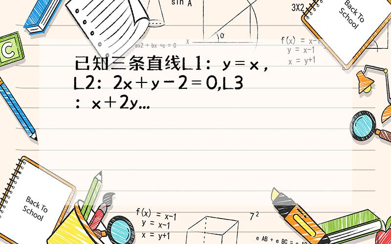 已知三条直线L1：y＝x ,L2：2x＋y－2＝0,L3：x＋2y...