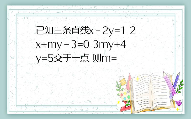 已知三条直线x-2y=1 2x+my-3=0 3my+4y=5交于一点 则m=